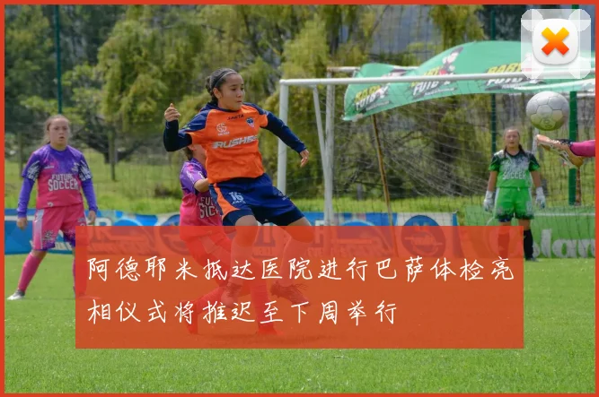 阿德耶米抵达医院进行巴萨体检亮相仪式将推迟至下周举行