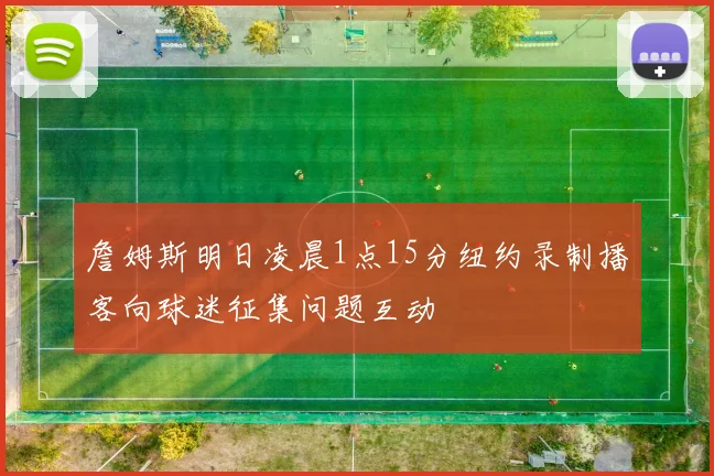 詹姆斯明日凌晨1点15分纽约录制播客向球迷征集问题互动