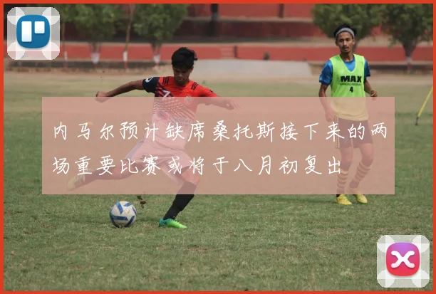 内马尔预计缺席桑托斯接下来的两场重要比赛或将于八月初复出